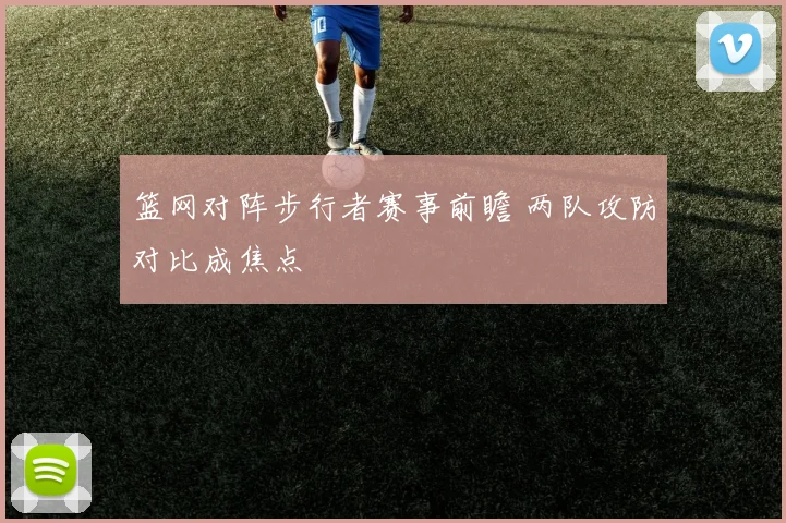 篮网对阵步行者赛事前瞻 两队攻防对比成焦点