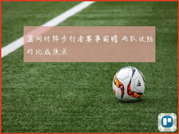 篮网对阵步行者赛事前瞻 两队攻防对比成焦点