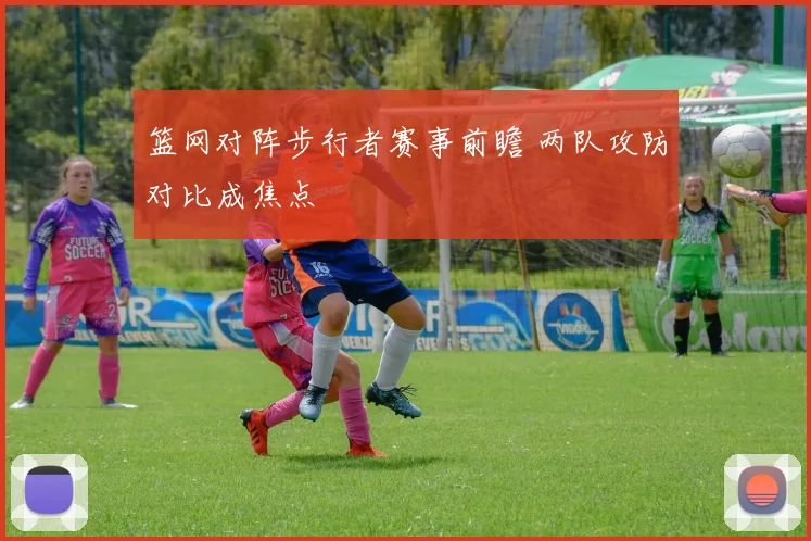 篮网对阵步行者赛事前瞻 两队攻防对比成焦点