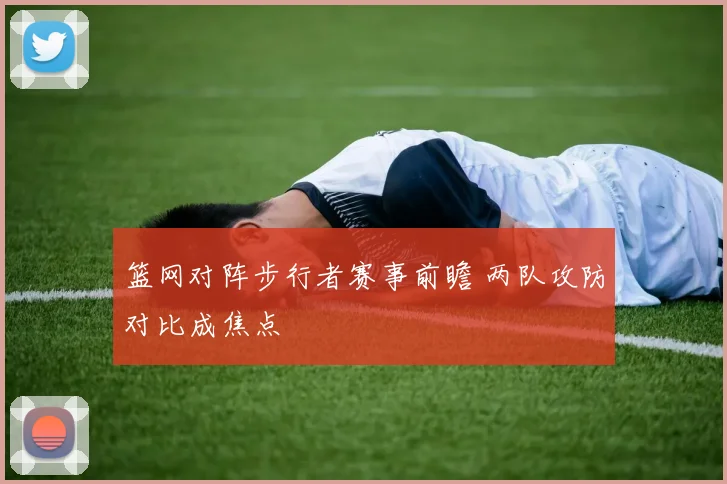 篮网对阵步行者赛事前瞻 两队攻防对比成焦点