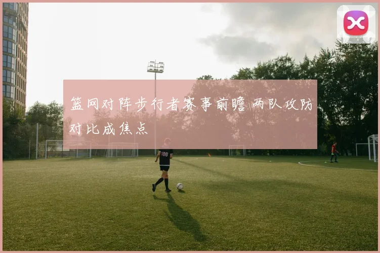 篮网对阵步行者赛事前瞻 两队攻防对比成焦点