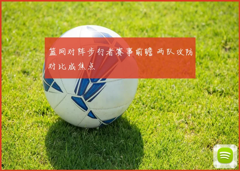篮网对阵步行者赛事前瞻 两队攻防对比成焦点