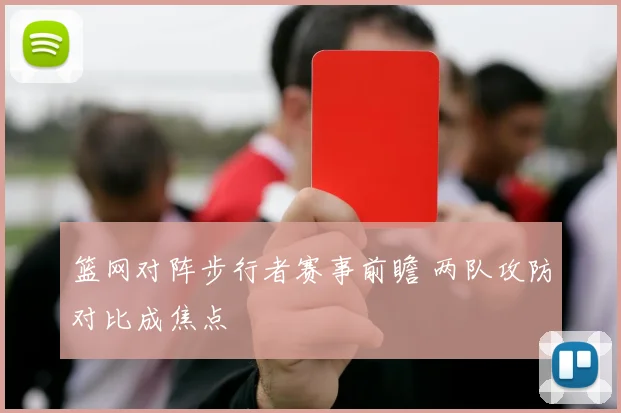 篮网对阵步行者赛事前瞻 两队攻防对比成焦点