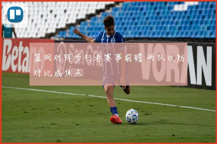 篮网对阵步行者赛事前瞻 两队攻防对比成焦点