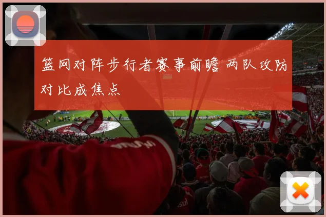 篮网对阵步行者赛事前瞻 两队攻防对比成焦点
