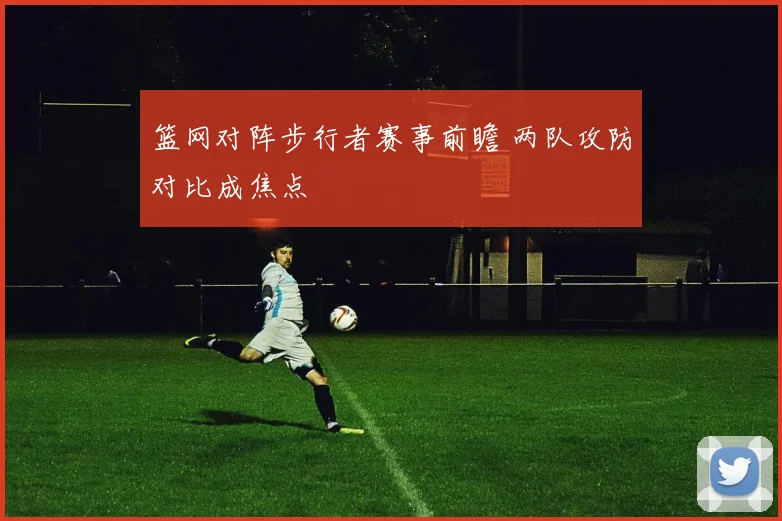 篮网对阵步行者赛事前瞻 两队攻防对比成焦点