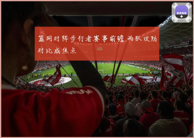 篮网对阵步行者赛事前瞻 两队攻防对比成焦点