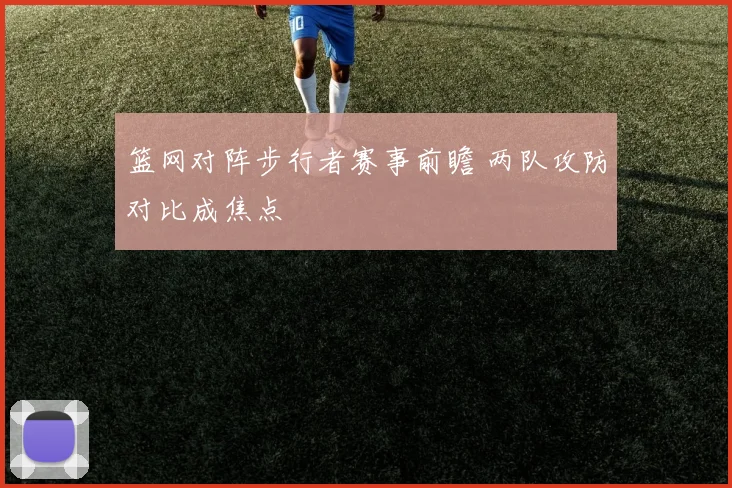 篮网对阵步行者赛事前瞻 两队攻防对比成焦点