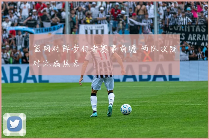 篮网对阵步行者赛事前瞻 两队攻防对比成焦点
