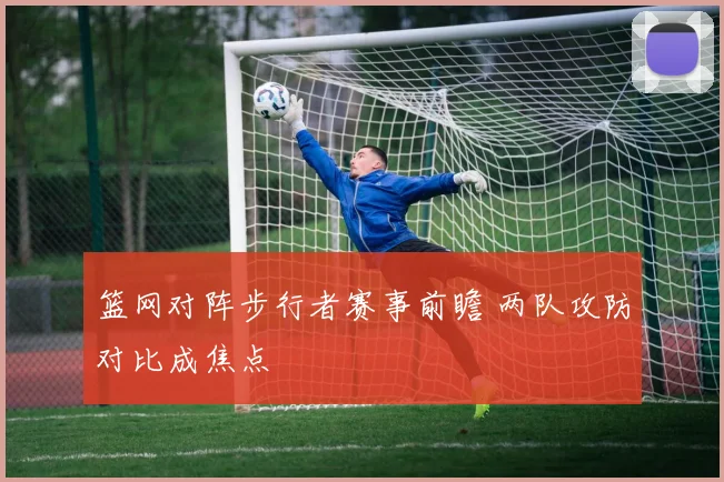 篮网对阵步行者赛事前瞻 两队攻防对比成焦点