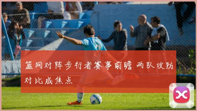 篮网对阵步行者赛事前瞻 两队攻防对比成焦点
