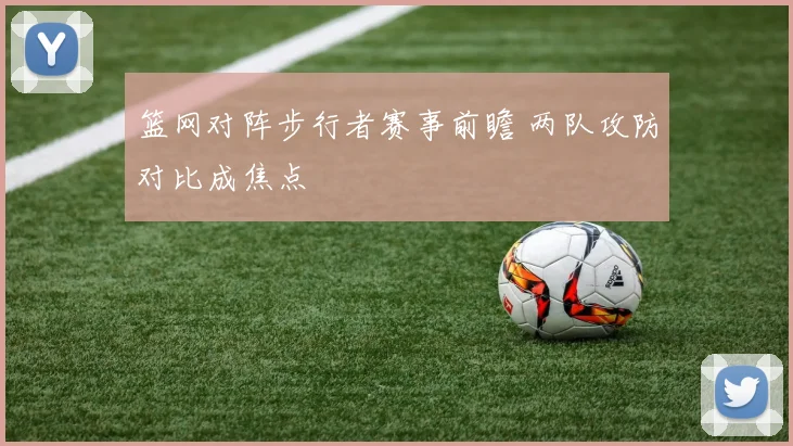 篮网对阵步行者赛事前瞻 两队攻防对比成焦点