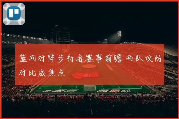 篮网对阵步行者赛事前瞻 两队攻防对比成焦点