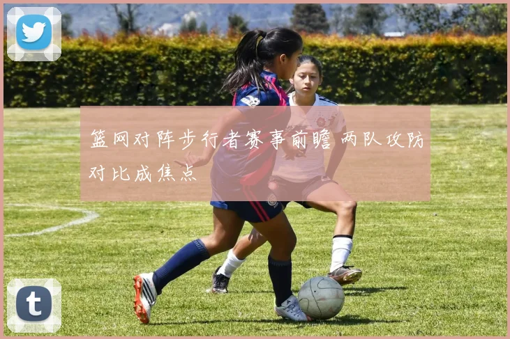 篮网对阵步行者赛事前瞻 两队攻防对比成焦点