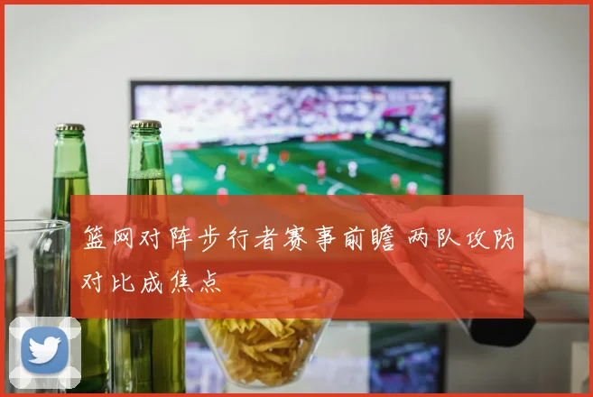 篮网对阵步行者赛事前瞻 两队攻防对比成焦点