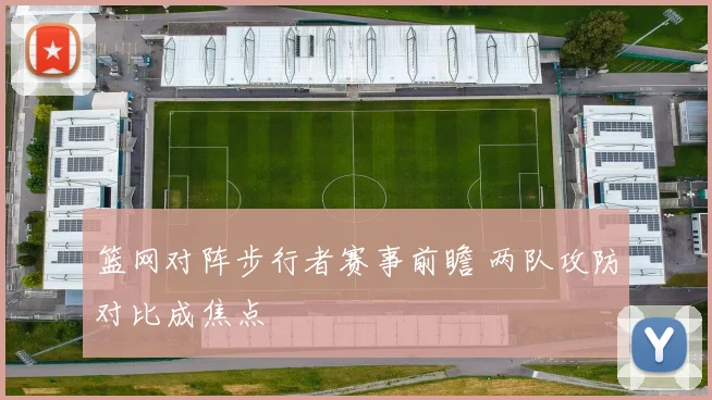 篮网对阵步行者赛事前瞻 两队攻防对比成焦点