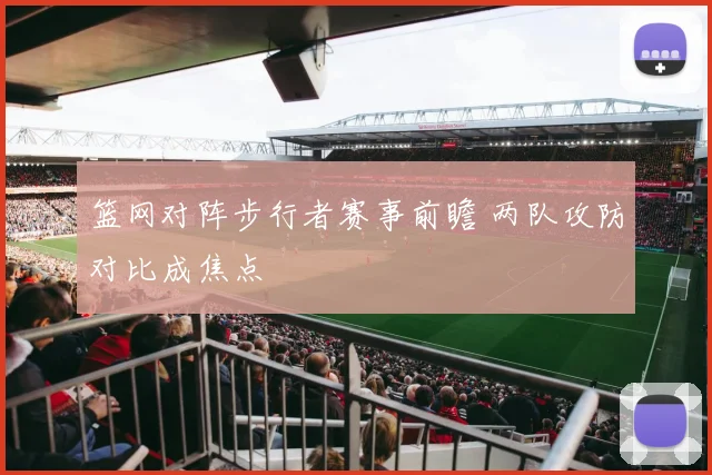 篮网对阵步行者赛事前瞻 两队攻防对比成焦点
