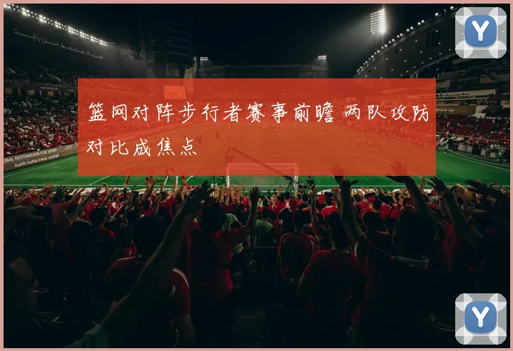 篮网对阵步行者赛事前瞻 两队攻防对比成焦点