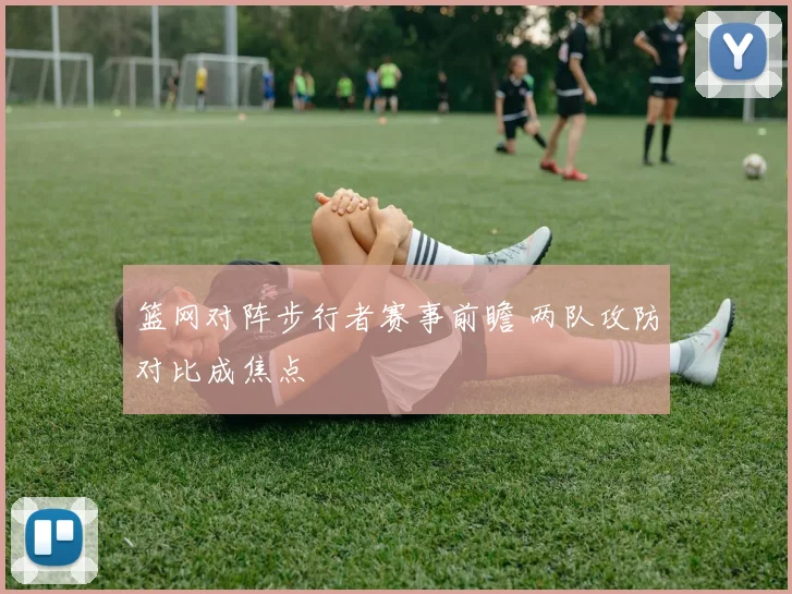 篮网对阵步行者赛事前瞻 两队攻防对比成焦点