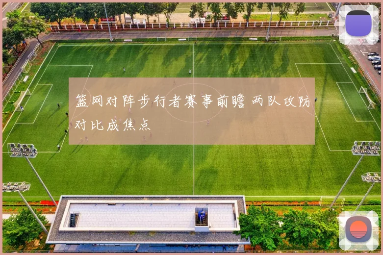 篮网对阵步行者赛事前瞻 两队攻防对比成焦点
