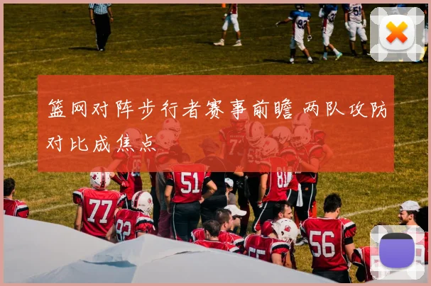 篮网对阵步行者赛事前瞻 两队攻防对比成焦点