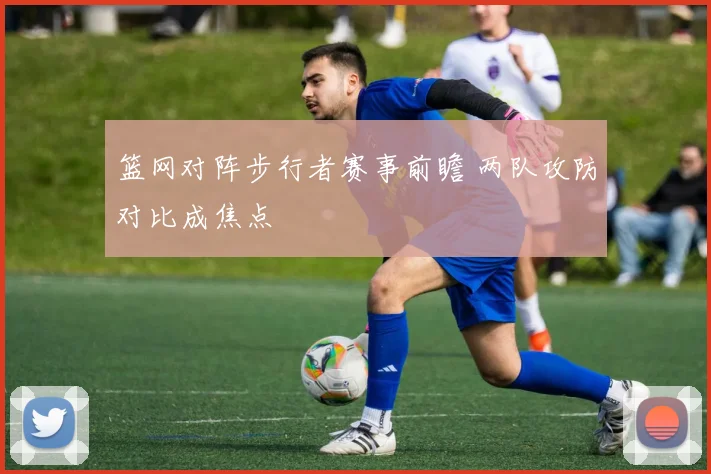 篮网对阵步行者赛事前瞻 两队攻防对比成焦点