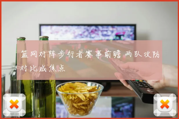 篮网对阵步行者赛事前瞻 两队攻防对比成焦点