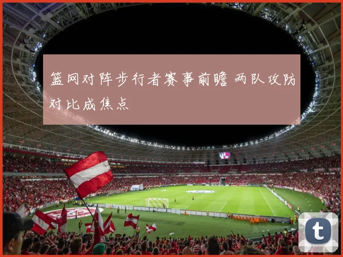 篮网对阵步行者赛事前瞻 两队攻防对比成焦点