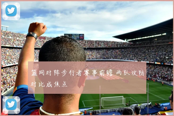 篮网对阵步行者赛事前瞻 两队攻防对比成焦点