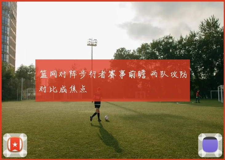 篮网对阵步行者赛事前瞻 两队攻防对比成焦点