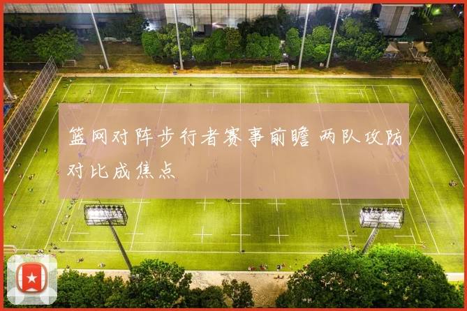 篮网对阵步行者赛事前瞻 两队攻防对比成焦点