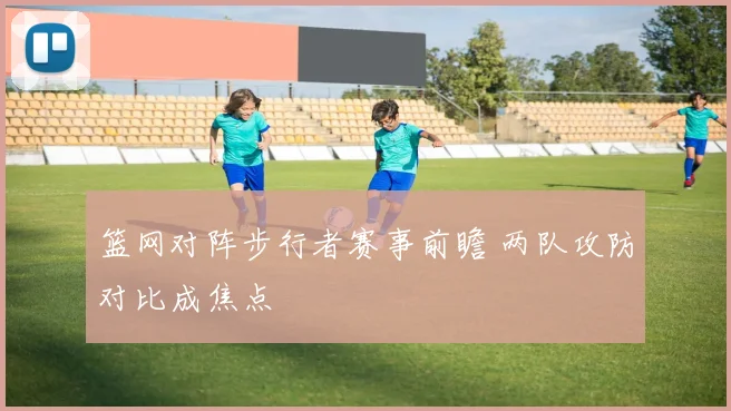 篮网对阵步行者赛事前瞻 两队攻防对比成焦点