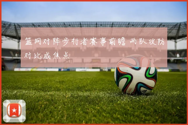 篮网对阵步行者赛事前瞻 两队攻防对比成焦点