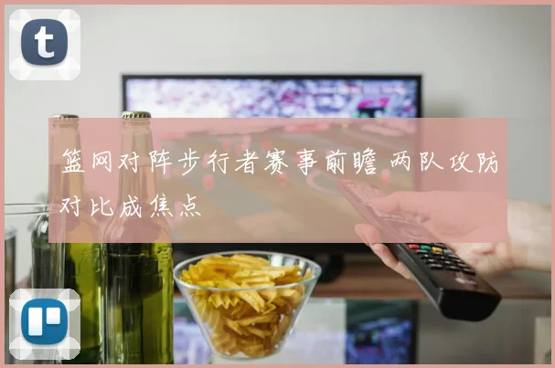 篮网对阵步行者赛事前瞻 两队攻防对比成焦点