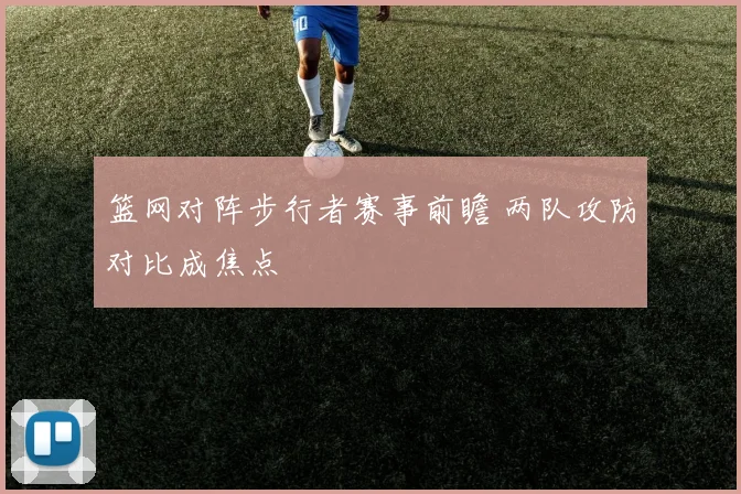 篮网对阵步行者赛事前瞻 两队攻防对比成焦点