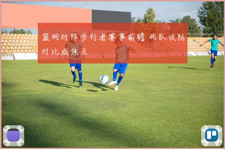 篮网对阵步行者赛事前瞻 两队攻防对比成焦点