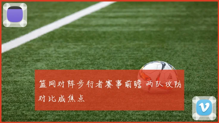 篮网对阵步行者赛事前瞻 两队攻防对比成焦点