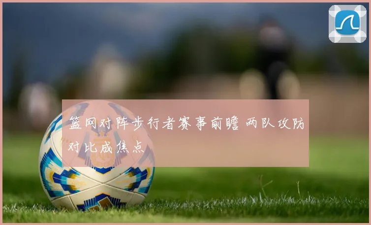 篮网对阵步行者赛事前瞻 两队攻防对比成焦点