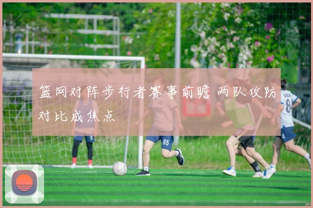 篮网对阵步行者赛事前瞻 两队攻防对比成焦点