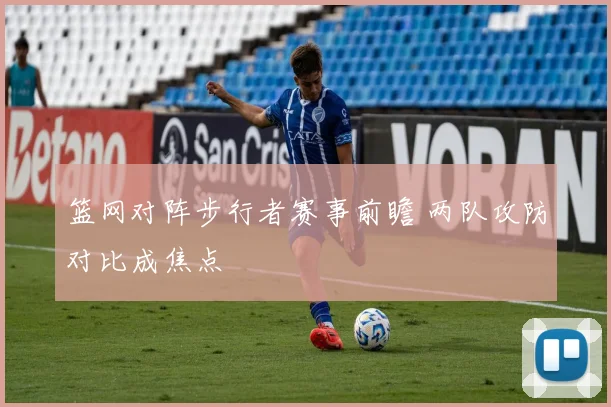篮网对阵步行者赛事前瞻 两队攻防对比成焦点