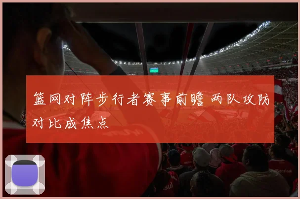 篮网对阵步行者赛事前瞻 两队攻防对比成焦点