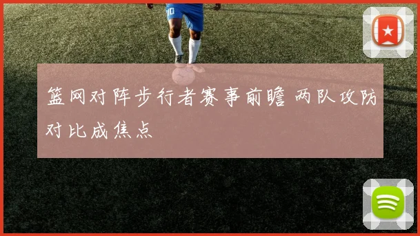 篮网对阵步行者赛事前瞻 两队攻防对比成焦点