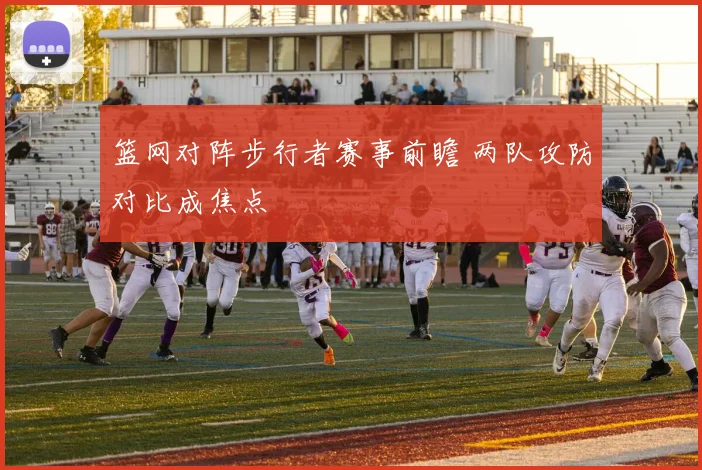 篮网对阵步行者赛事前瞻 两队攻防对比成焦点