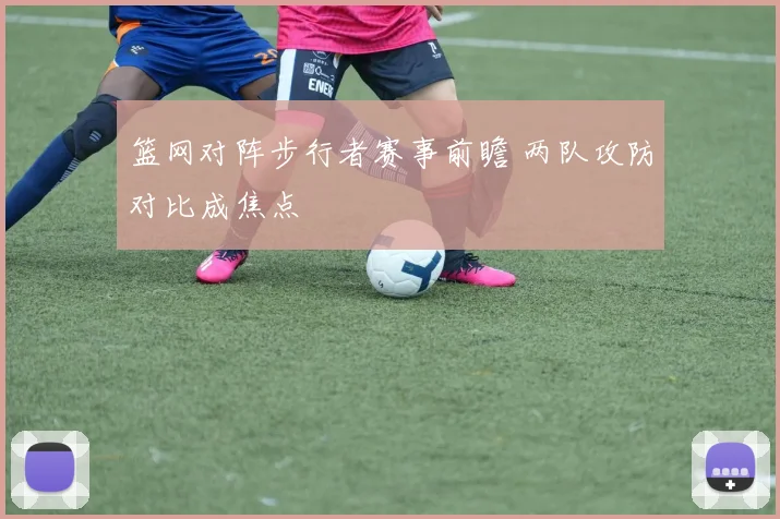 篮网对阵步行者赛事前瞻 两队攻防对比成焦点