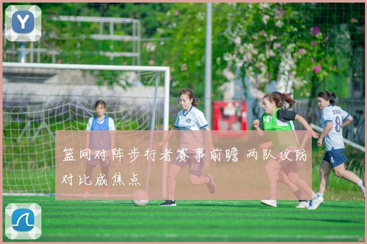 篮网对阵步行者赛事前瞻 两队攻防对比成焦点