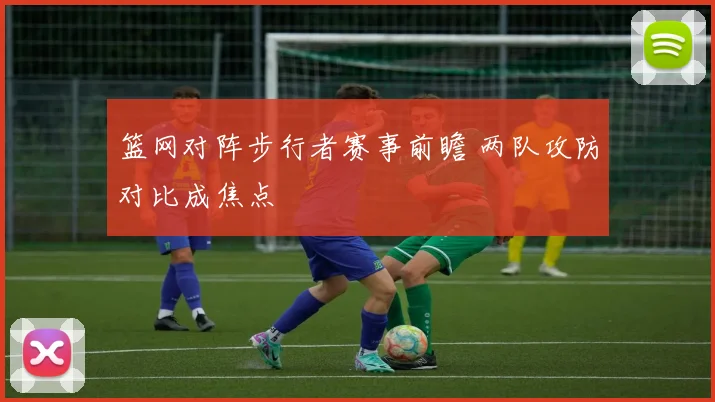 篮网对阵步行者赛事前瞻 两队攻防对比成焦点