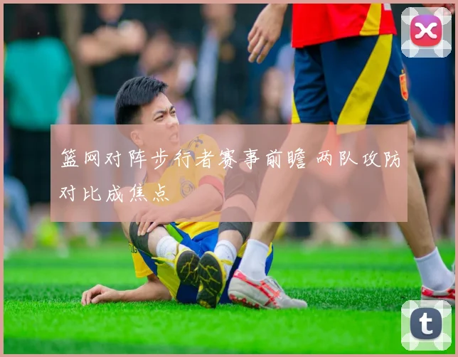 篮网对阵步行者赛事前瞻 两队攻防对比成焦点