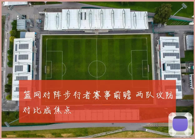 篮网对阵步行者赛事前瞻 两队攻防对比成焦点