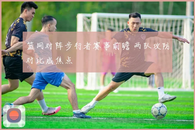 篮网对阵步行者赛事前瞻 两队攻防对比成焦点