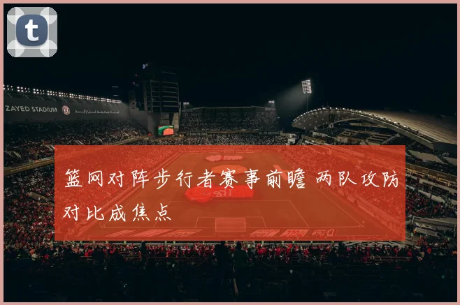 篮网对阵步行者赛事前瞻 两队攻防对比成焦点